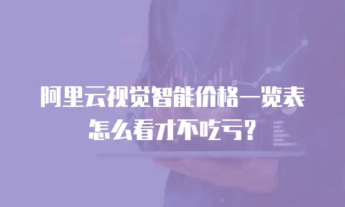 阿里云视觉智能价格一览表怎么看才不吃亏？
