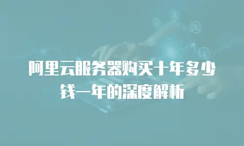 阿里云服务器购买十年多少钱一年的深度解析