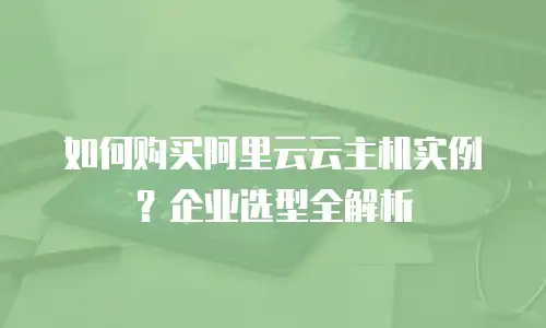 如何购买阿里云云主机实例？企业选型全解析
