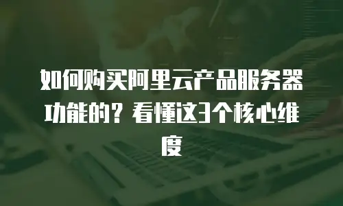 如何购买阿里云产品服务器功能的？看懂这3个核心维度