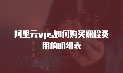 阿里云vps如何购买课程费用的明细表