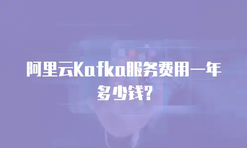 阿里云Kafka服务费用一年多少钱？