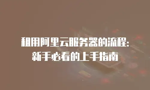 租用阿里云服务器的流程：新手必看的上手指南