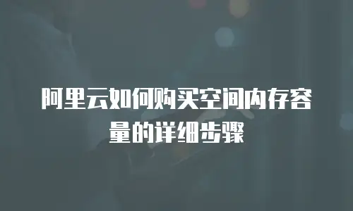 阿里云如何购买空间内存容量的详细步骤