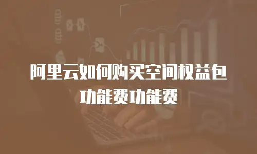 阿里云如何购买空间权益包功能费功能费