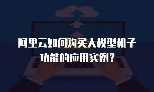 阿里云如何购买大模型机子功能的应用实例？