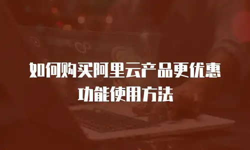 如何购买阿里云产品更优惠功能使用方法