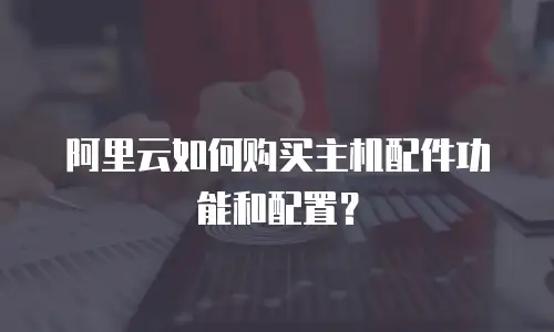 阿里云如何购买主机配件功能和配置？