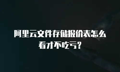 阿里云文件存储报价表怎么看才不吃亏？