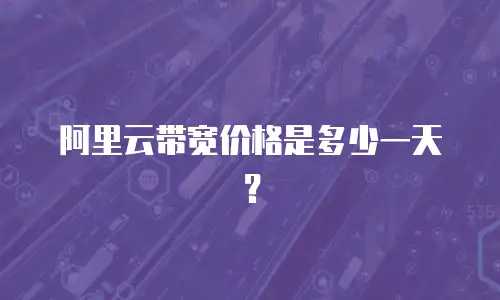 阿里云带宽价格是多少一天？