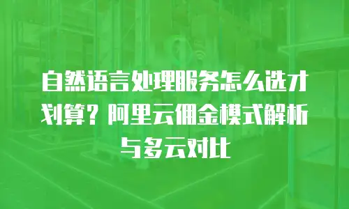 自然语言处理服务怎么选才划算？阿里云佣金模式解析与多云对比