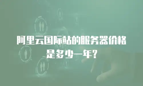 阿里云国际站的服务器价格是多少一年？