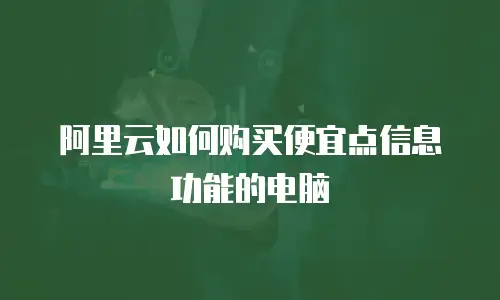 阿里云如何购买便宜点信息功能的电脑