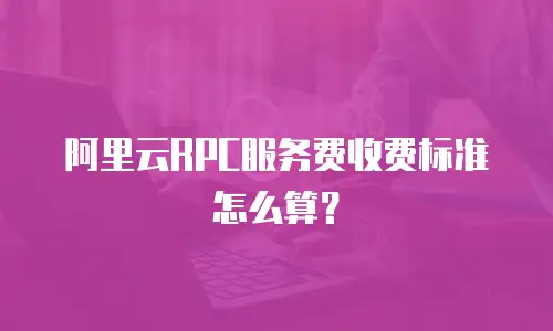 阿里云RPC服务费收费标准怎么算？