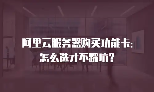 阿里云服务器购买功能卡：怎么选才不踩坑？