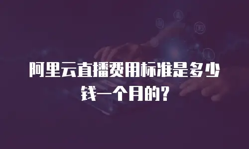 阿里云直播费用标准是多少钱一个月的？