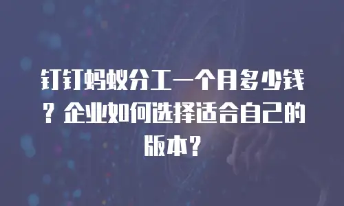 钉钉蚂蚁分工一个月多少钱？企业如何选择适合自己的版本？