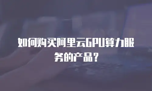 如何购买阿里云GPU算力服务的产品？
