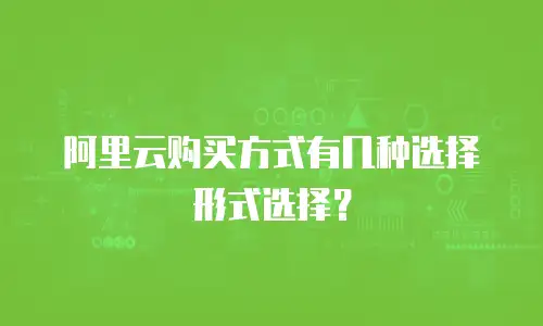阿里云购买方式有几种选择形式选择？
