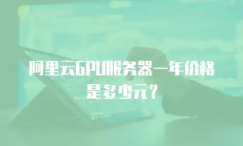 阿里云GPU服务器一年价格是多少元？