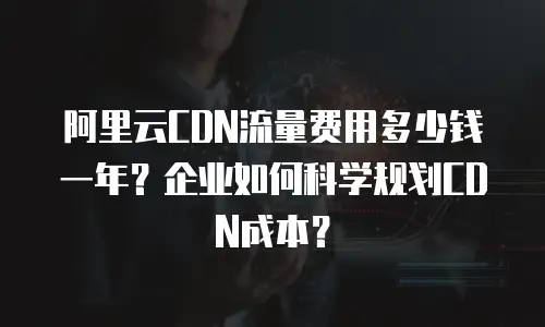 阿里云CDN流量费用多少钱一年？企业如何科学规划CDN成本？