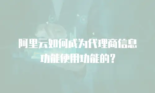 阿里云如何成为代理商信息功能使用功能的？