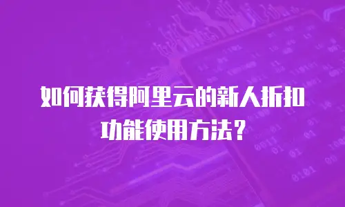 如何获得阿里云的新人折扣劵功能使用方法？