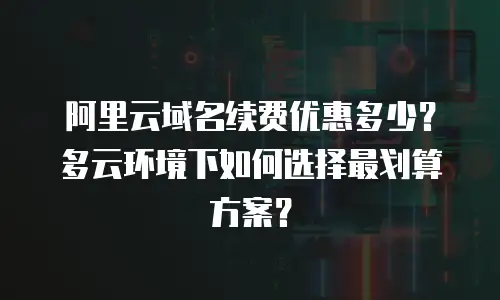阿里云域名续费优惠多少？多云环境下如何选择最划算方案？