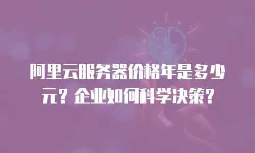 阿里云服务器价格年是多少元？企业如何科学决策？