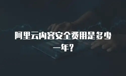 阿里云内容安全费用是多少一年？