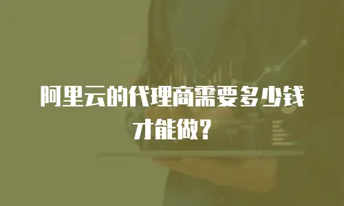 阿里云的代理商需要多少钱才能做？