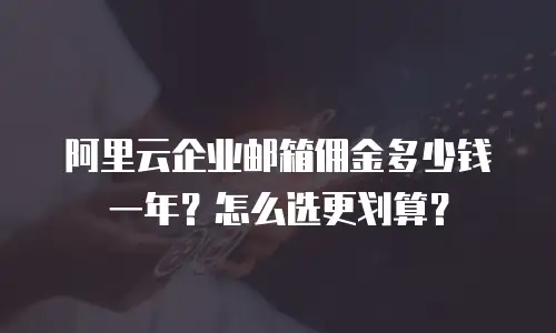 阿里云企业邮箱佣金多少钱一年？怎么选更划算？