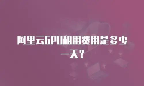 阿里云GPU租用费用是多少一天？