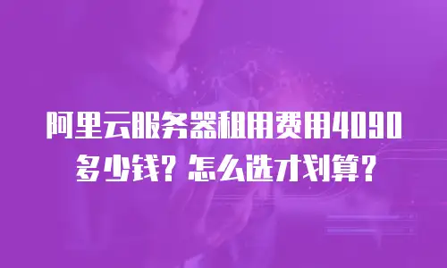 阿里云服务器租用费用4090多少钱？怎么选才划算？