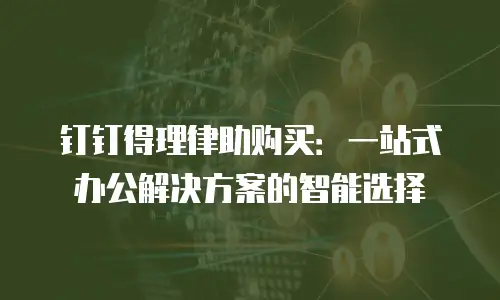 钉钉得理律助购买：一站式办公解决方案的智能选择