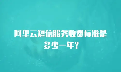 阿里云短信服务收费标准是多少一年？