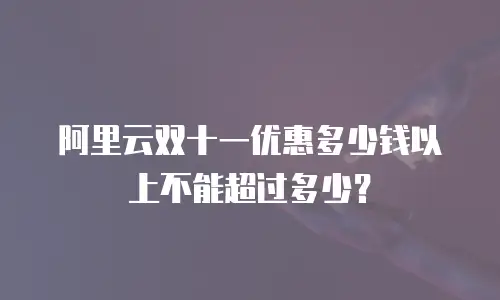 阿里云双十一优惠多少钱以上不能超过多少？