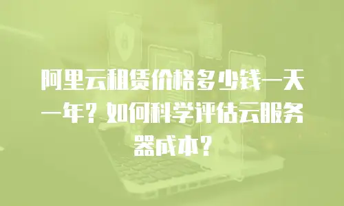 阿里云租赁价格多少钱一天一年？如何科学评估云服务器成本？