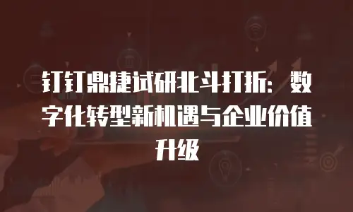 钉钉鼎捷试研北斗打折：数字化转型新机遇与企业价值升级