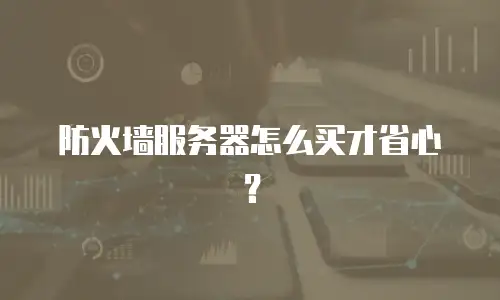 防火墙服务器怎么买才省心？