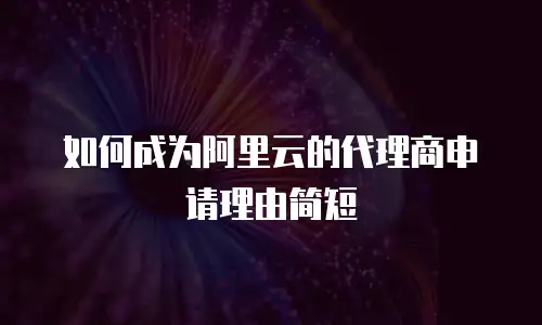 如何成为阿里云的代理商申请理由简短
