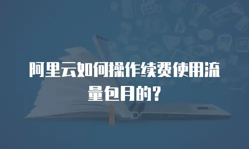 阿里云如何操作续费使用流量包月的？
