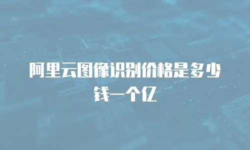 阿里云图像识别价格是多少钱一个亿
