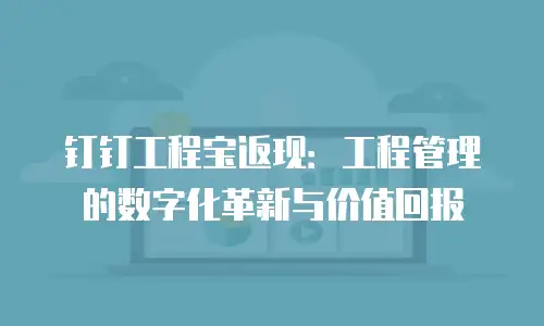 钉钉工程宝返现：工程管理的数字化革新与价值回报