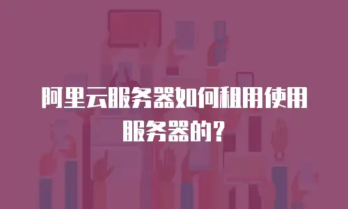 阿里云服务器如何租用使用服务器的？