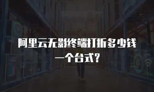 阿里云无影终端打折多少钱一个台式？