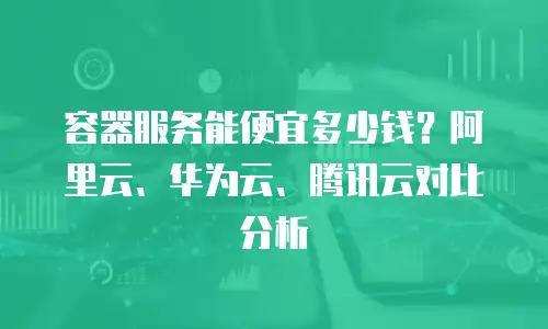 容器服务能便宜多少钱？阿里云、华为云、腾讯云对比分析