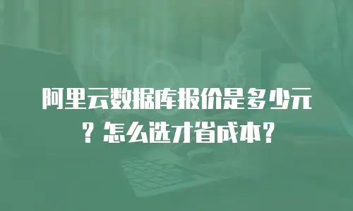 阿里云数据库报价是多少元？怎么选才省成本？