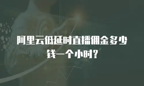 阿里云低延时直播佣金多少钱一个小时？