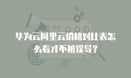 华为云阿里云价格对比表怎么看才不被误导？